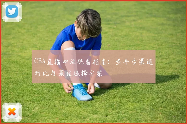 CBA直播回放观看指南：多平台渠道对比与最佳选择方案