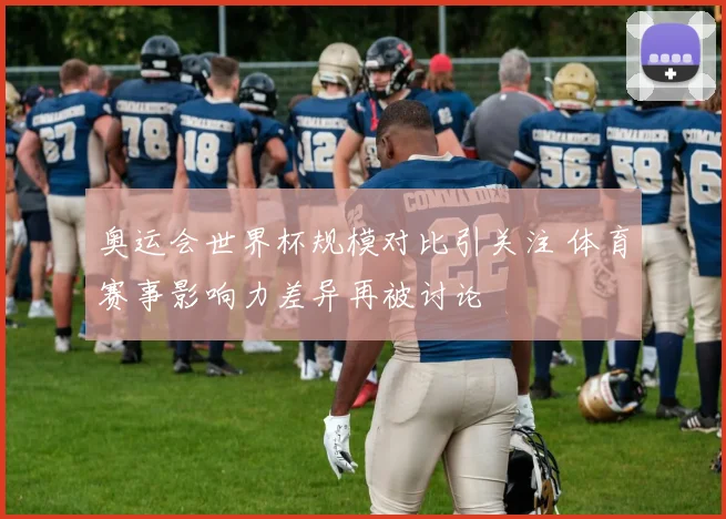 奥运会世界杯规模对比引关注 体育赛事影响力差异再被讨论