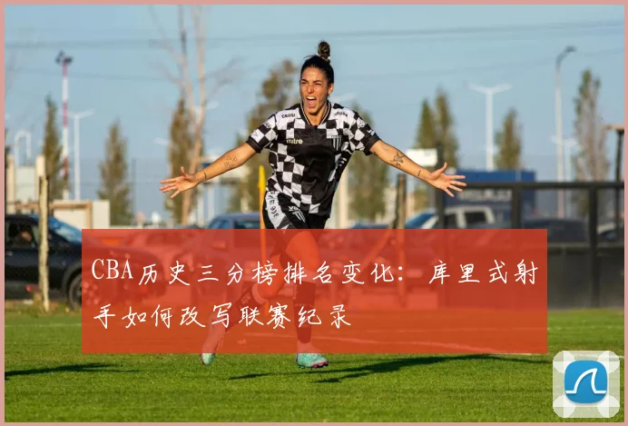 CBA历史三分榜排名变化：库里式射手如何改写联赛纪录
