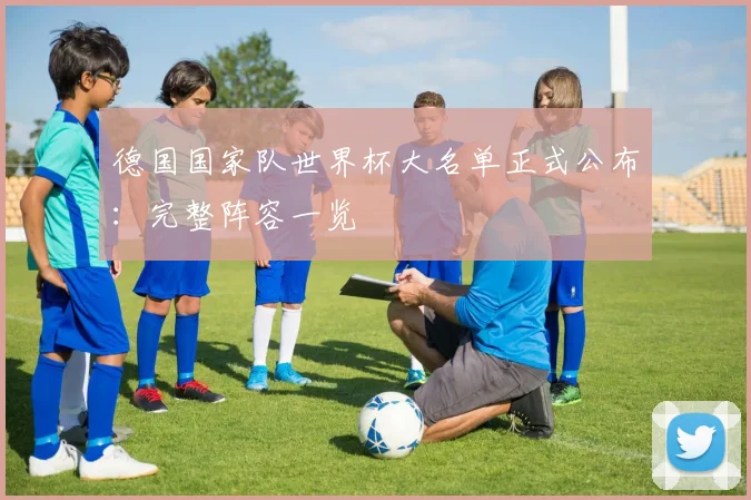 德国国家队世界杯大名单正式公布：完整阵容一览