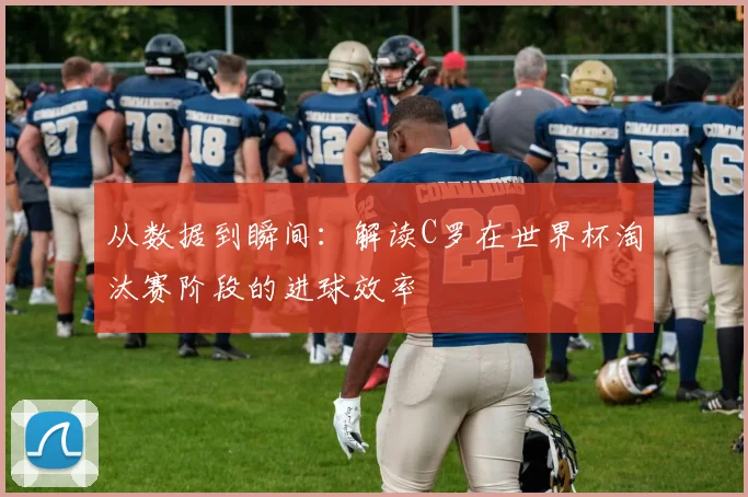 从数据到瞬间：解读C罗在世界杯淘汰赛阶段的进球效率