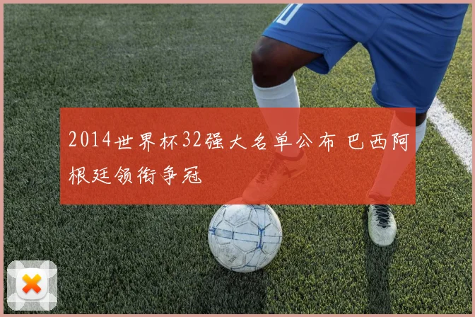 2014世界杯32强大名单公布 巴西阿根廷领衔争冠