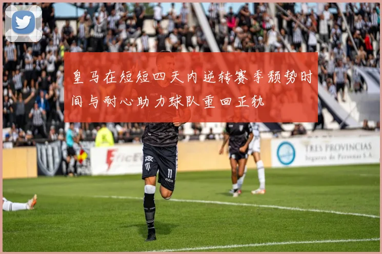 皇马在短短四天内逆转赛季颓势时间与耐心助力球队重回正轨