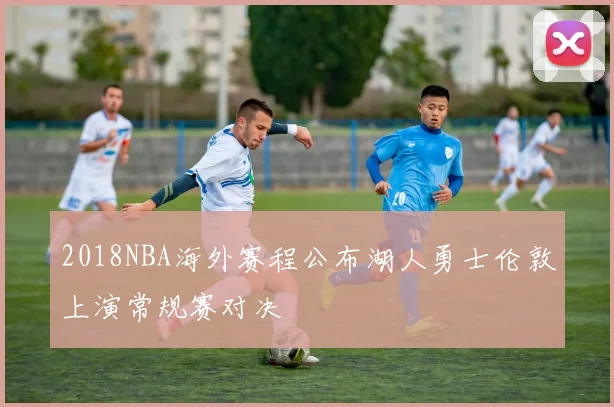 2018NBA海外赛程公布湖人勇士伦敦上演常规赛对决